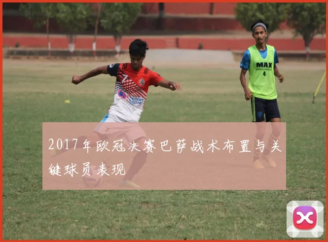 2017年欧冠决赛巴萨战术布置与关键球员表现