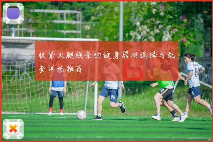 收紧大腿线条的健身器材选择与配套训练推荐