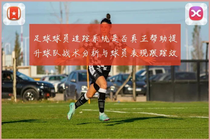 足球球员追踪系统是否真正帮助提升球队战术分析与球员表现跟踪效率