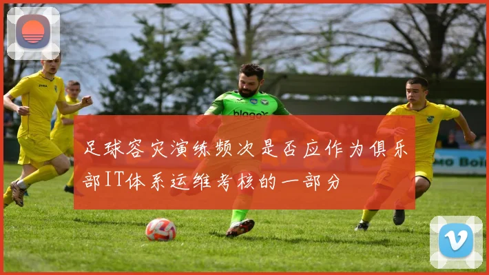 足球容灾演练频次是否应作为俱乐部IT体系运维考核的一部分