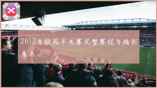 2017年欧冠半决赛完整赛程与精彩看点