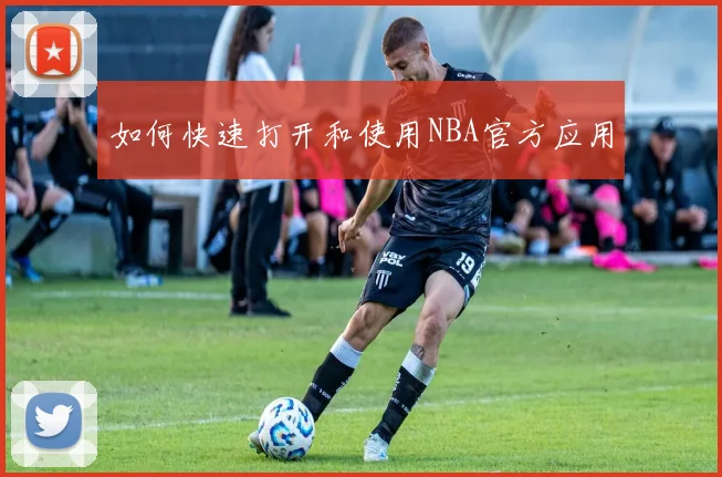 如何快速打开和使用NBA官方应用