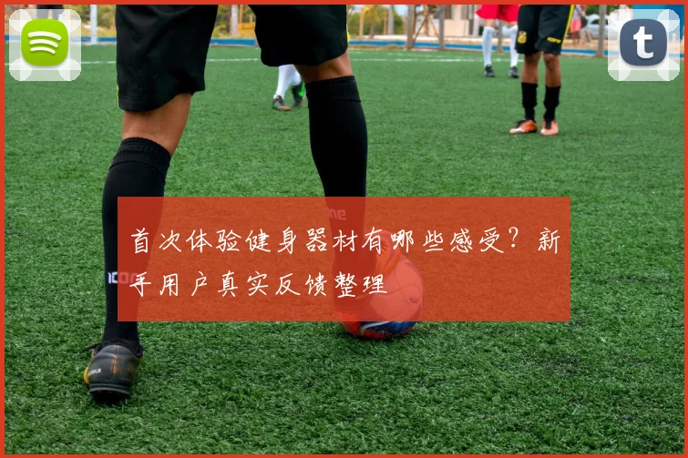 首次体验健身器材有哪些感受?新手用户真实反馈整理