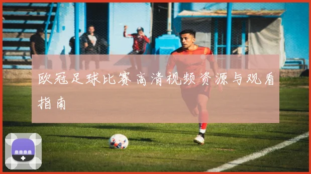 欧冠足球比赛高清视频资源与观看指南