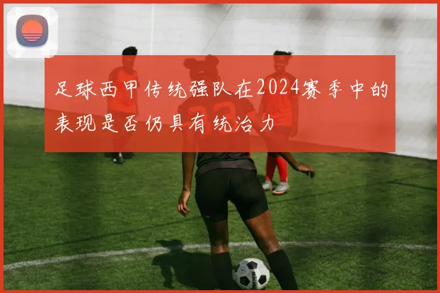 足球西甲传统强队在2024赛季中的表现是否仍具有统治力