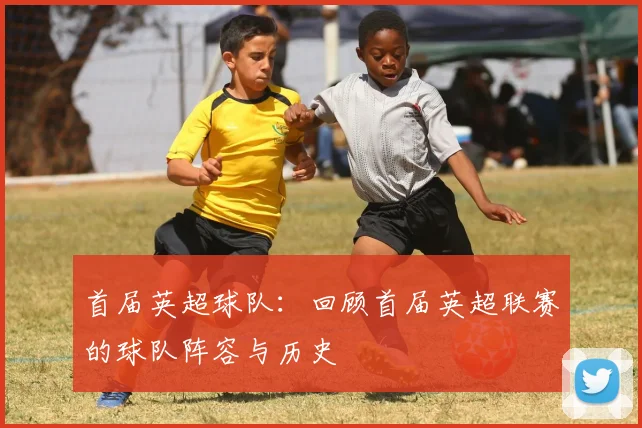 首届英超球队：回顾首届英超联赛的球队阵容与历史