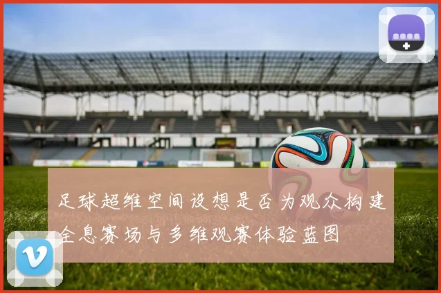 足球超维空间设想是否为观众构建全息赛场与多维观赛体验蓝图